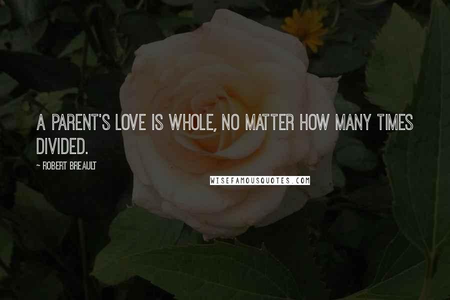 Robert Breault Quotes: A parent's love is whole, no matter how many times divided.