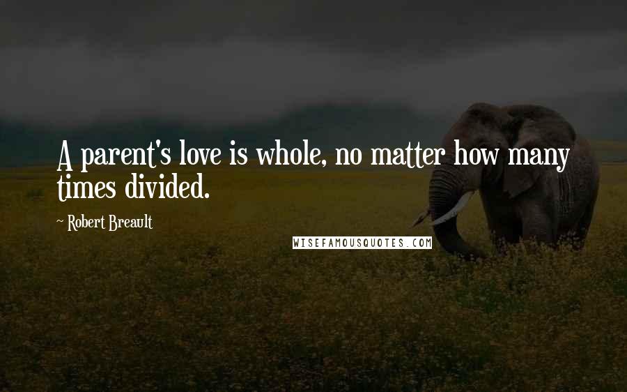 Robert Breault Quotes: A parent's love is whole, no matter how many times divided.