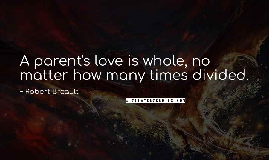 Robert Breault Quotes: A parent's love is whole, no matter how many times divided.