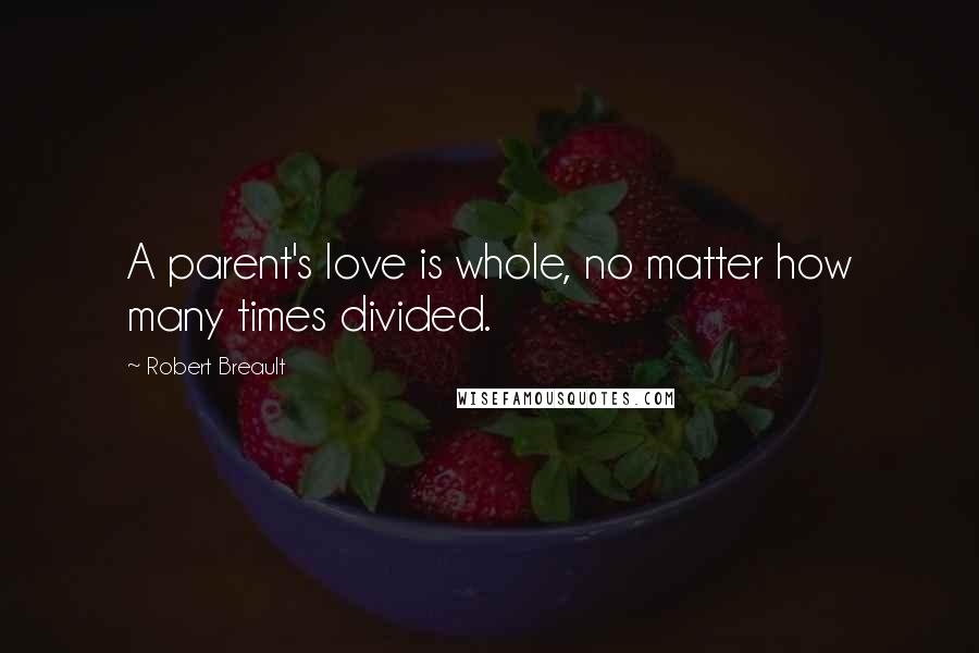 Robert Breault Quotes: A parent's love is whole, no matter how many times divided.