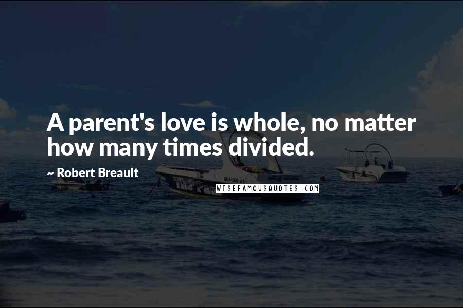 Robert Breault Quotes: A parent's love is whole, no matter how many times divided.