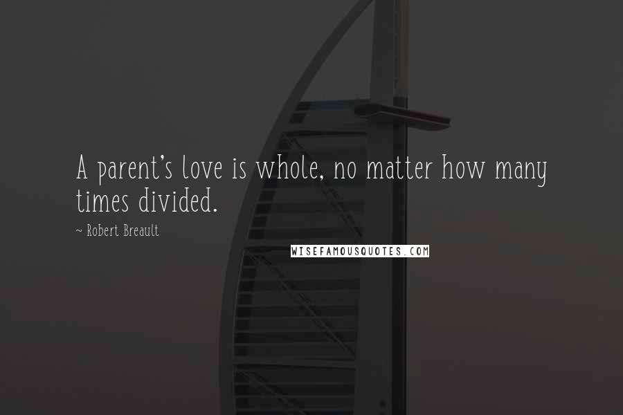 Robert Breault Quotes: A parent's love is whole, no matter how many times divided.
