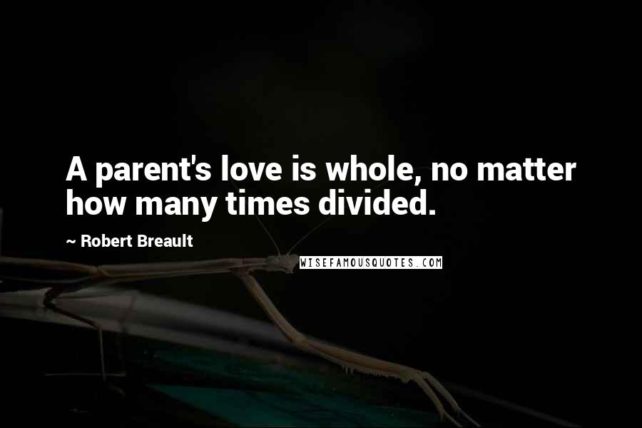 Robert Breault Quotes: A parent's love is whole, no matter how many times divided.