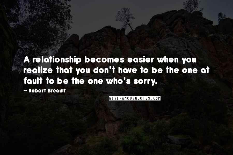 Robert Breault Quotes: A relationship becomes easier when you realize that you don't have to be the one at fault to be the one who's sorry.