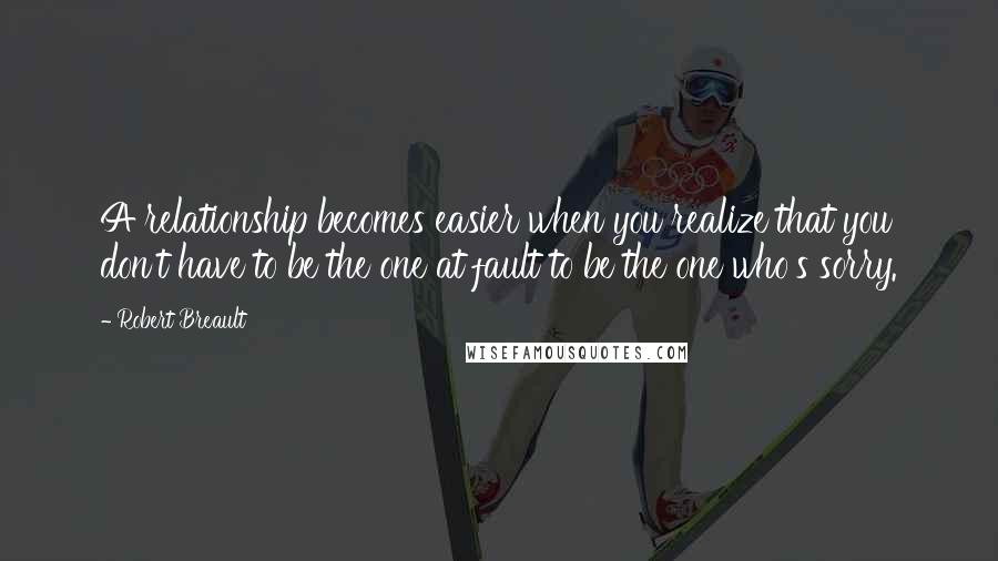 Robert Breault Quotes: A relationship becomes easier when you realize that you don't have to be the one at fault to be the one who's sorry.