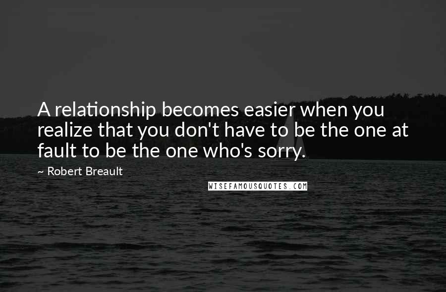 Robert Breault Quotes: A relationship becomes easier when you realize that you don't have to be the one at fault to be the one who's sorry.