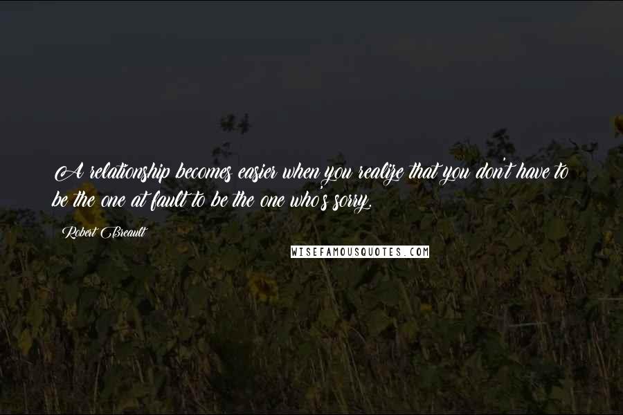 Robert Breault Quotes: A relationship becomes easier when you realize that you don't have to be the one at fault to be the one who's sorry.