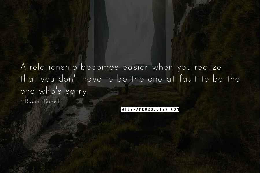 Robert Breault Quotes: A relationship becomes easier when you realize that you don't have to be the one at fault to be the one who's sorry.