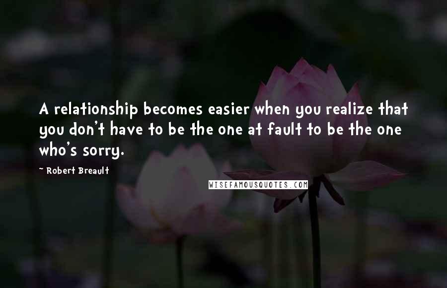 Robert Breault Quotes: A relationship becomes easier when you realize that you don't have to be the one at fault to be the one who's sorry.