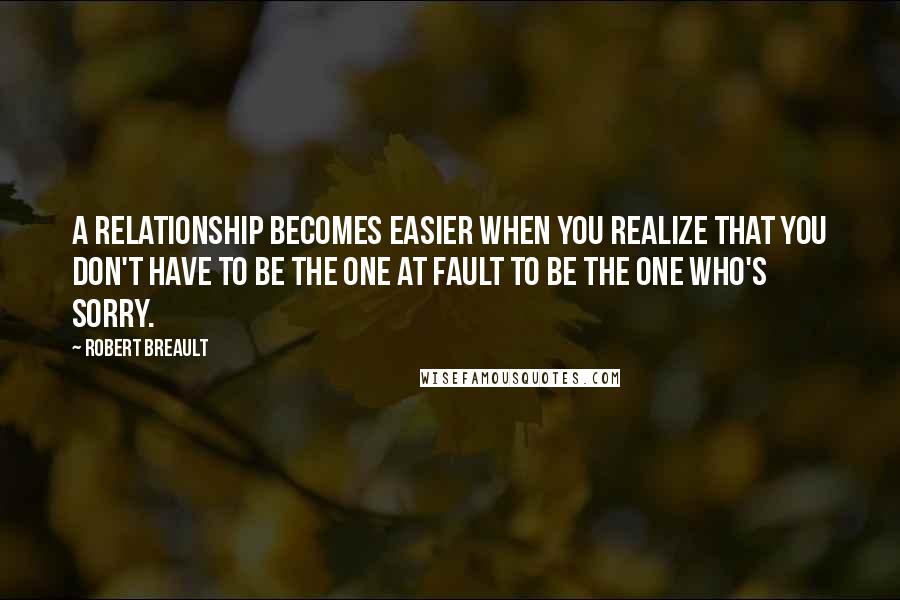 Robert Breault Quotes: A relationship becomes easier when you realize that you don't have to be the one at fault to be the one who's sorry.