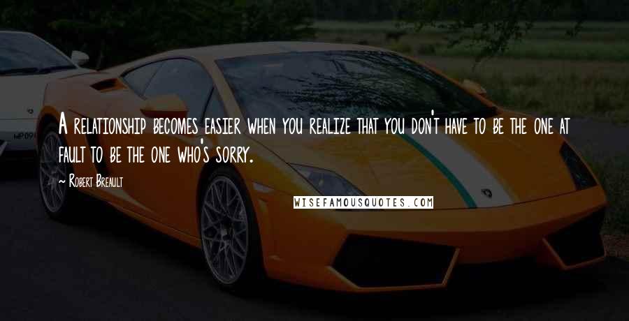 Robert Breault Quotes: A relationship becomes easier when you realize that you don't have to be the one at fault to be the one who's sorry.