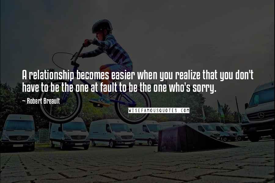 Robert Breault Quotes: A relationship becomes easier when you realize that you don't have to be the one at fault to be the one who's sorry.