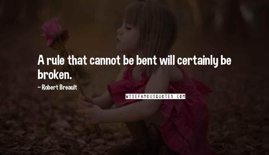 Robert Breault Quotes: A rule that cannot be bent will certainly be broken.