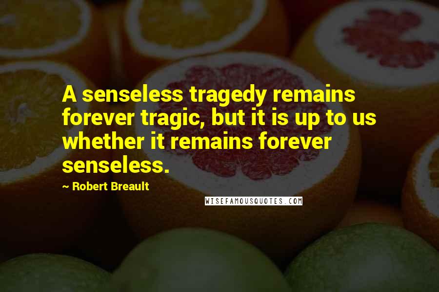 Robert Breault Quotes: A senseless tragedy remains forever tragic, but it is up to us whether it remains forever senseless.