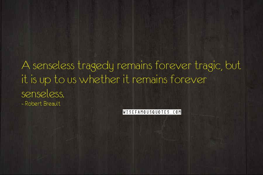 Robert Breault Quotes: A senseless tragedy remains forever tragic, but it is up to us whether it remains forever senseless.