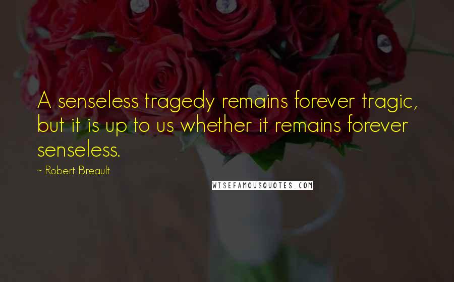 Robert Breault Quotes: A senseless tragedy remains forever tragic, but it is up to us whether it remains forever senseless.