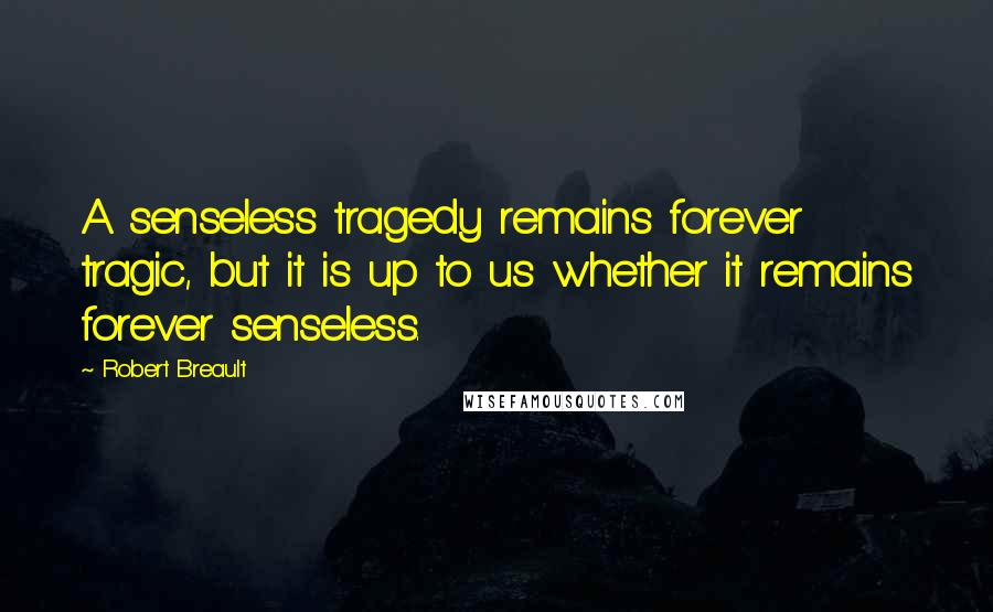 Robert Breault Quotes: A senseless tragedy remains forever tragic, but it is up to us whether it remains forever senseless.