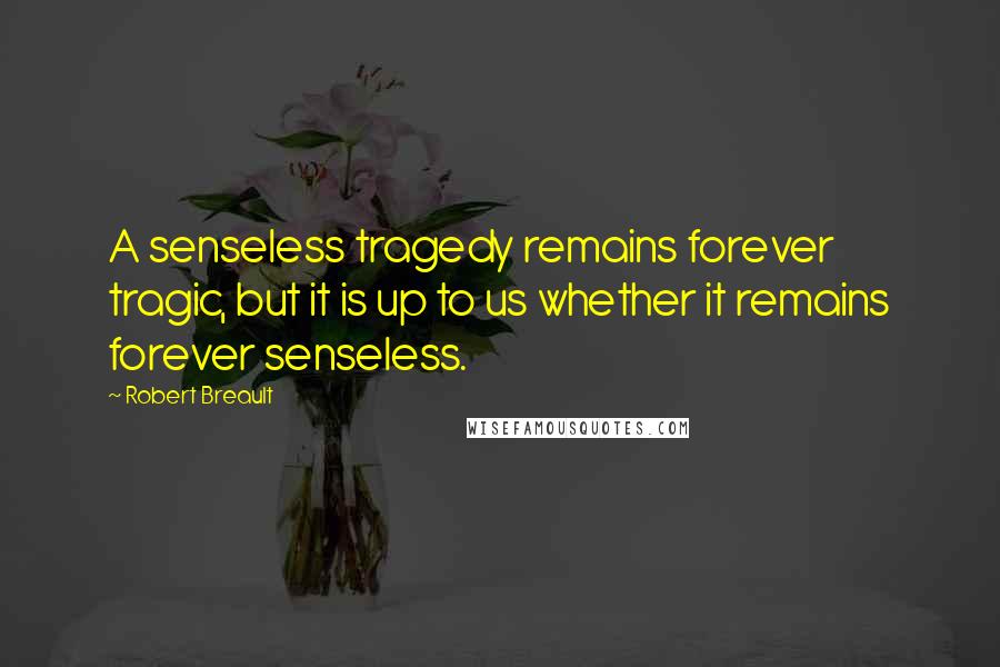 Robert Breault Quotes: A senseless tragedy remains forever tragic, but it is up to us whether it remains forever senseless.
