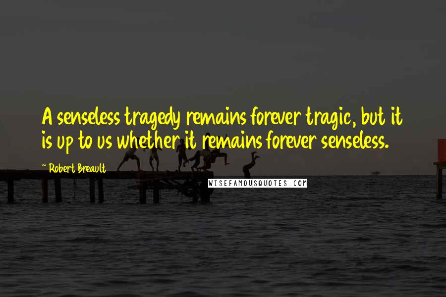 Robert Breault Quotes: A senseless tragedy remains forever tragic, but it is up to us whether it remains forever senseless.