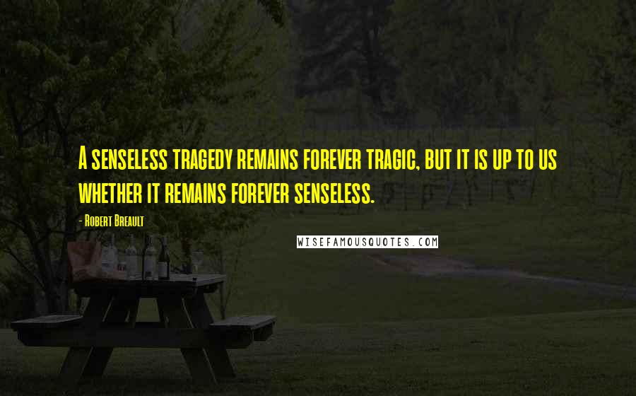 Robert Breault Quotes: A senseless tragedy remains forever tragic, but it is up to us whether it remains forever senseless.