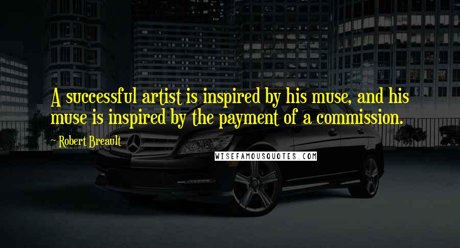 Robert Breault Quotes: A successful artist is inspired by his muse, and his muse is inspired by the payment of a commission.
