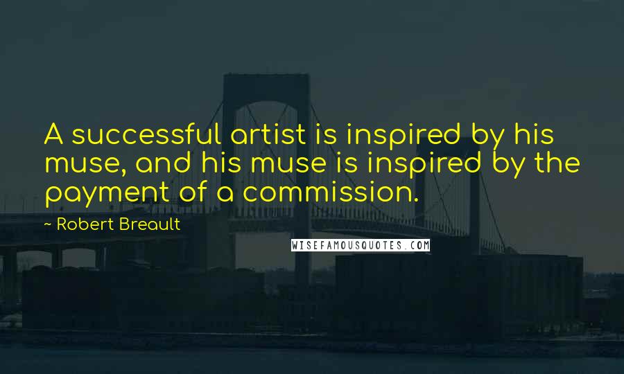 Robert Breault Quotes: A successful artist is inspired by his muse, and his muse is inspired by the payment of a commission.