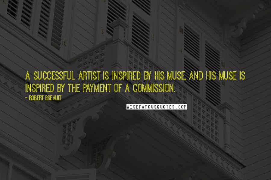 Robert Breault Quotes: A successful artist is inspired by his muse, and his muse is inspired by the payment of a commission.