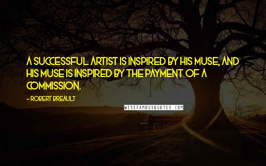Robert Breault Quotes: A successful artist is inspired by his muse, and his muse is inspired by the payment of a commission.