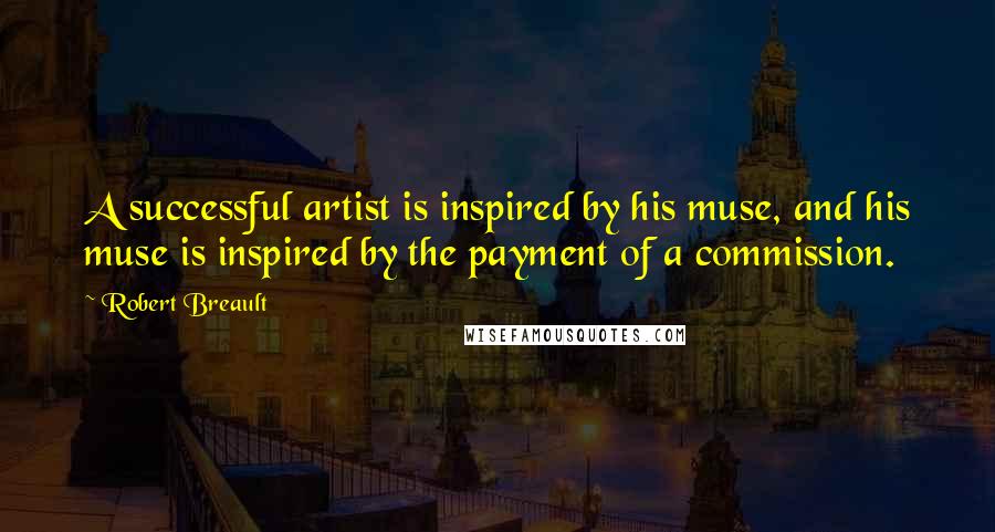 Robert Breault Quotes: A successful artist is inspired by his muse, and his muse is inspired by the payment of a commission.