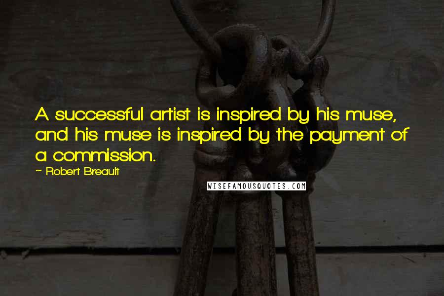 Robert Breault Quotes: A successful artist is inspired by his muse, and his muse is inspired by the payment of a commission.