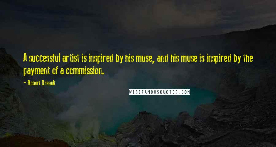 Robert Breault Quotes: A successful artist is inspired by his muse, and his muse is inspired by the payment of a commission.