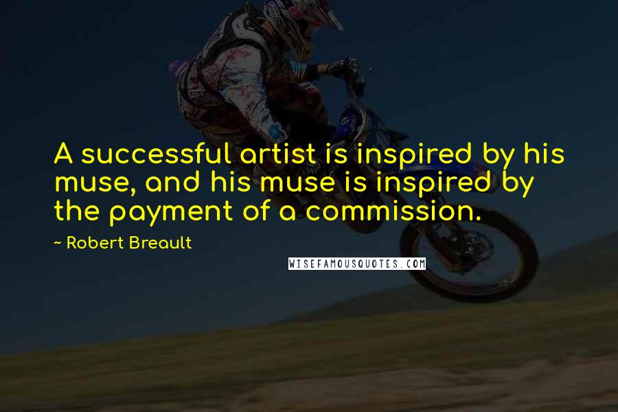 Robert Breault Quotes: A successful artist is inspired by his muse, and his muse is inspired by the payment of a commission.