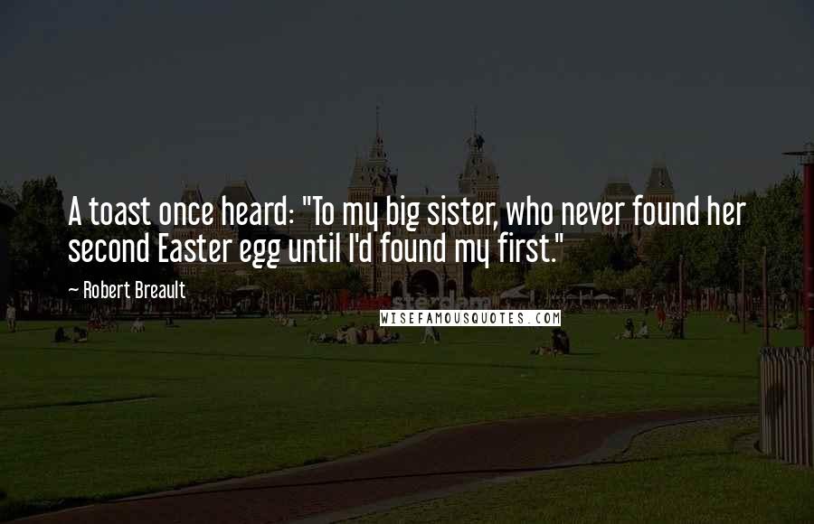 Robert Breault Quotes: A toast once heard: "To my big sister, who never found her second Easter egg until I'd found my first."