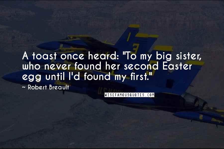 Robert Breault Quotes: A toast once heard: "To my big sister, who never found her second Easter egg until I'd found my first."