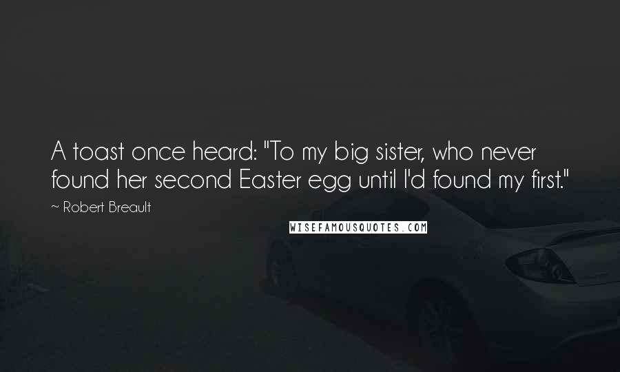 Robert Breault Quotes: A toast once heard: "To my big sister, who never found her second Easter egg until I'd found my first."