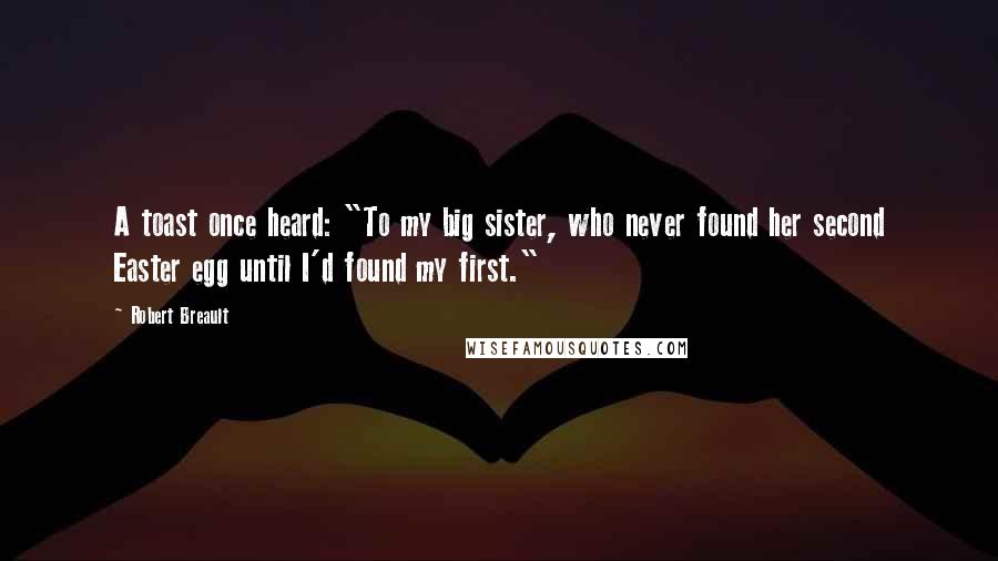 Robert Breault Quotes: A toast once heard: "To my big sister, who never found her second Easter egg until I'd found my first."