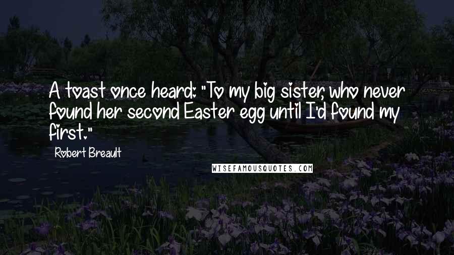 Robert Breault Quotes: A toast once heard: "To my big sister, who never found her second Easter egg until I'd found my first."