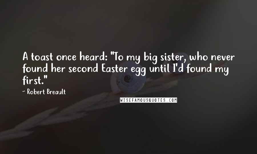 Robert Breault Quotes: A toast once heard: "To my big sister, who never found her second Easter egg until I'd found my first."