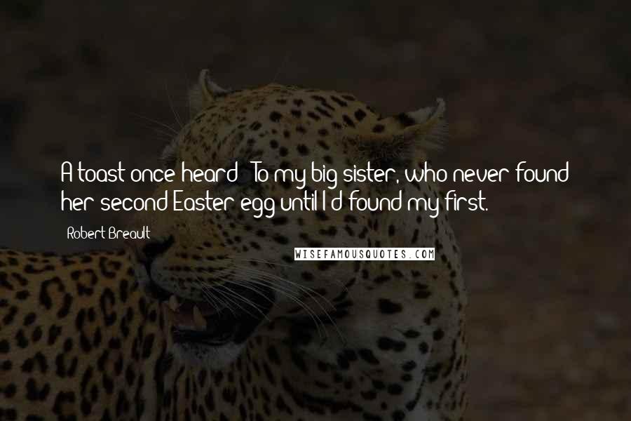 Robert Breault Quotes: A toast once heard: "To my big sister, who never found her second Easter egg until I'd found my first."