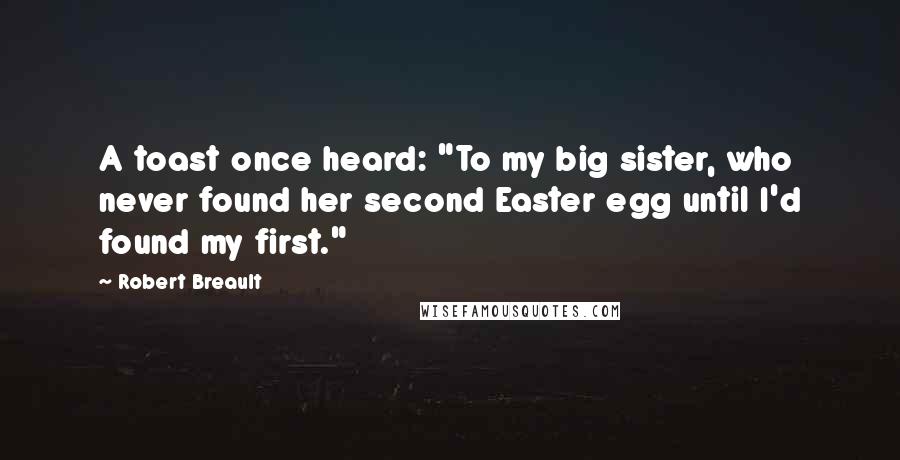 Robert Breault Quotes: A toast once heard: "To my big sister, who never found her second Easter egg until I'd found my first."