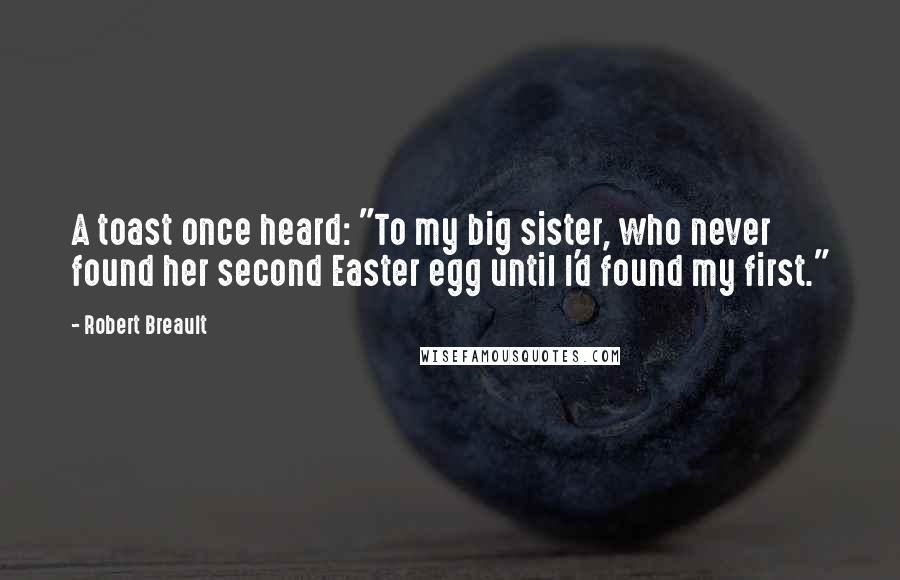 Robert Breault Quotes: A toast once heard: "To my big sister, who never found her second Easter egg until I'd found my first."