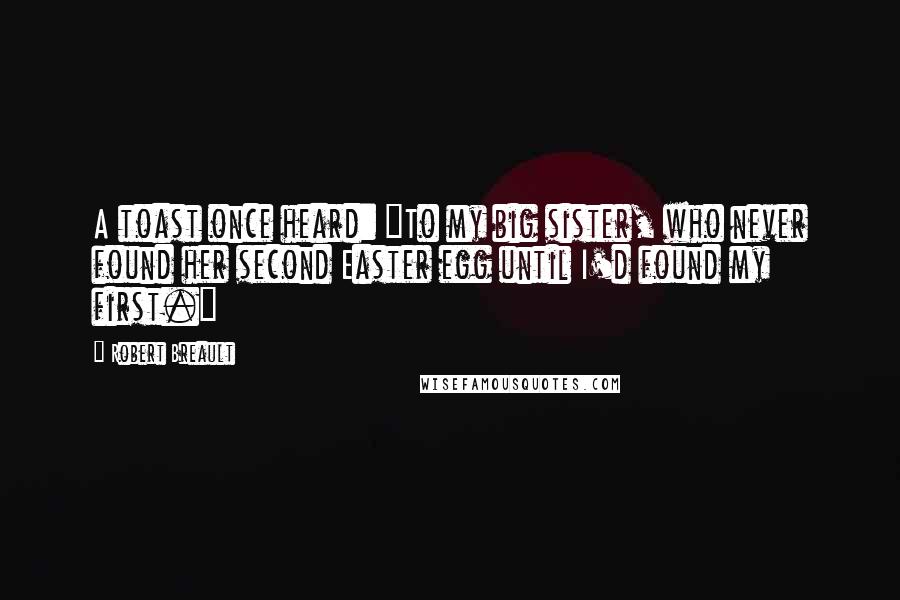 Robert Breault Quotes: A toast once heard: "To my big sister, who never found her second Easter egg until I'd found my first."