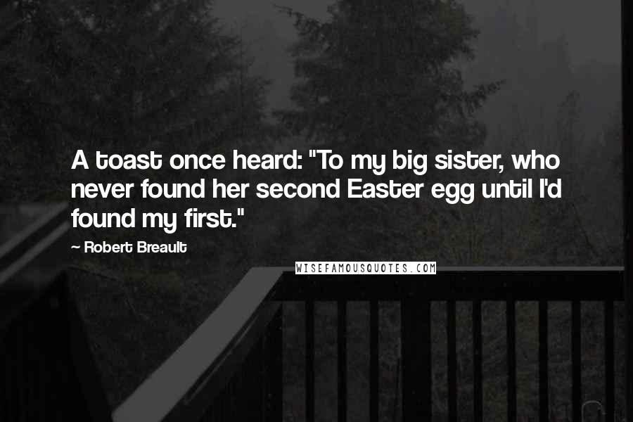 Robert Breault Quotes: A toast once heard: "To my big sister, who never found her second Easter egg until I'd found my first."