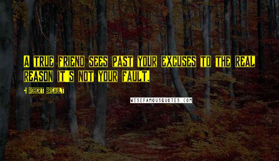 Robert Breault Quotes: A true friend sees past your excuses to the real reason it's not your fault.