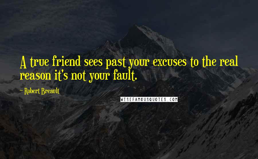 Robert Breault Quotes: A true friend sees past your excuses to the real reason it's not your fault.