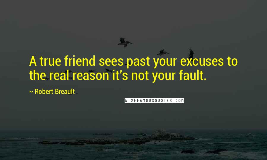 Robert Breault Quotes: A true friend sees past your excuses to the real reason it's not your fault.