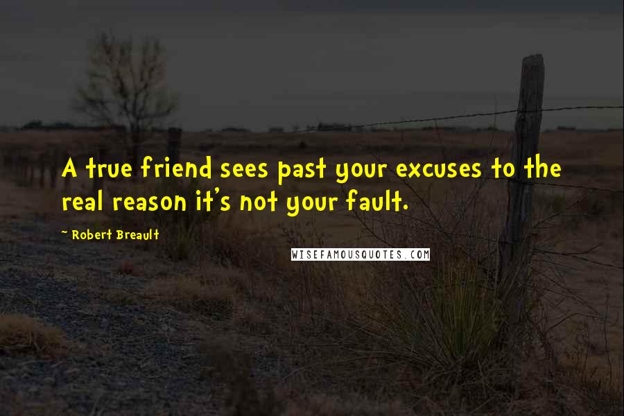 Robert Breault Quotes: A true friend sees past your excuses to the real reason it's not your fault.