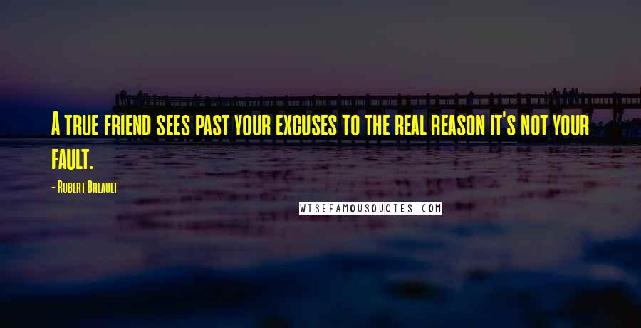 Robert Breault Quotes: A true friend sees past your excuses to the real reason it's not your fault.