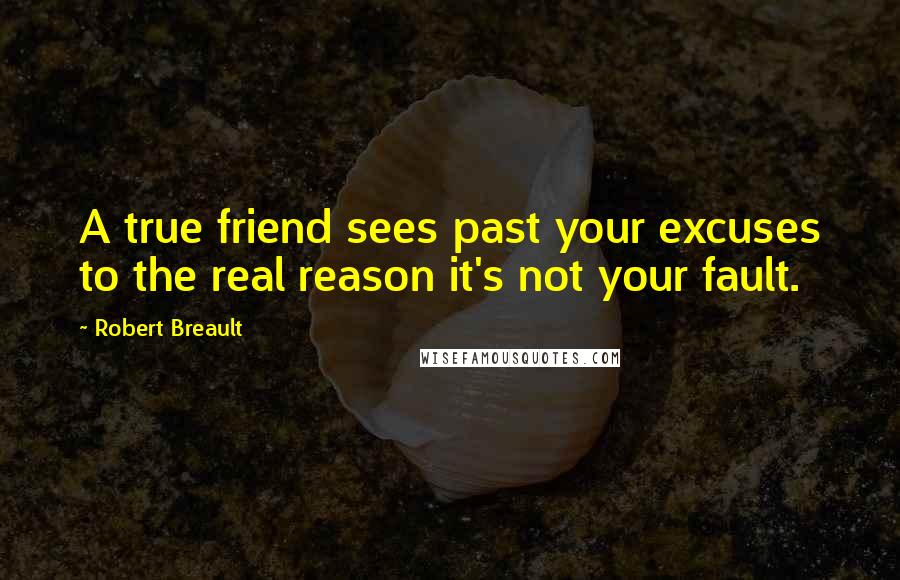 Robert Breault Quotes: A true friend sees past your excuses to the real reason it's not your fault.