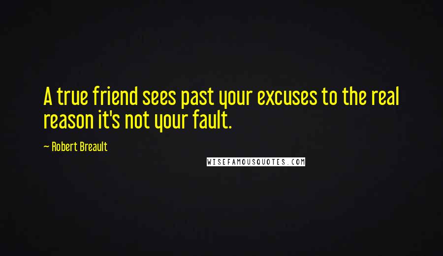 Robert Breault Quotes: A true friend sees past your excuses to the real reason it's not your fault.